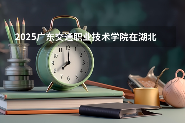 2025广东交通职业技术学院在湖北招生计划人数汇总
