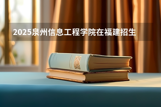 2025泉州信息工程学院在福建招生计划人数汇总