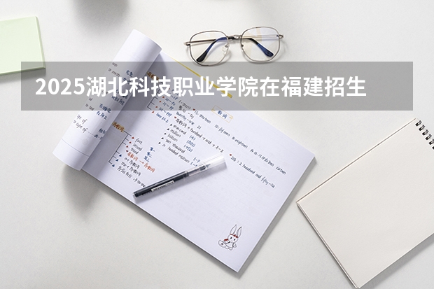 2025湖北科技职业学院在福建招生计划人数汇总
