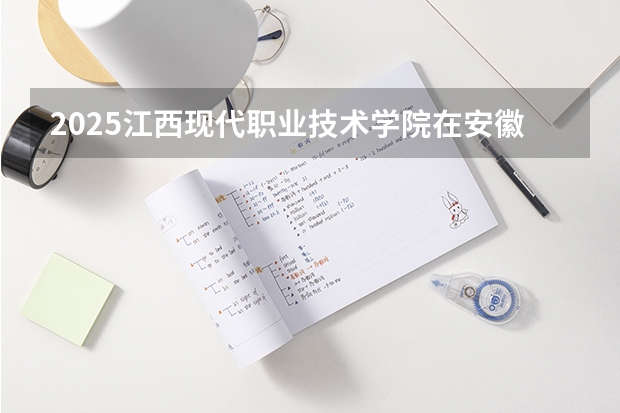 2025江西现代职业技术学院在安徽招生计划人数汇总