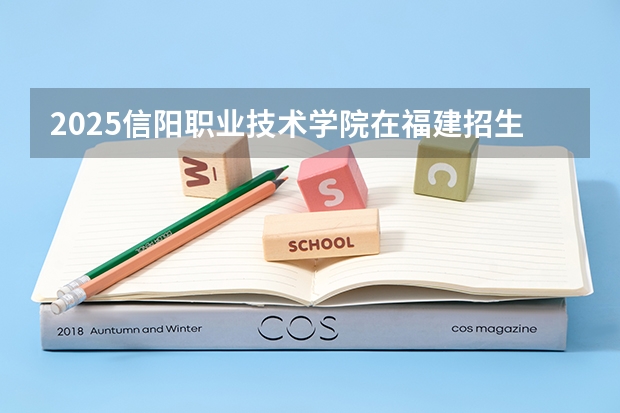 2025信阳职业技术学院在福建招生计划人数汇总