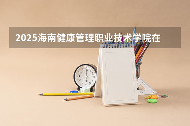 2025海南健康管理职业技术学院在河北招生计划人数汇总