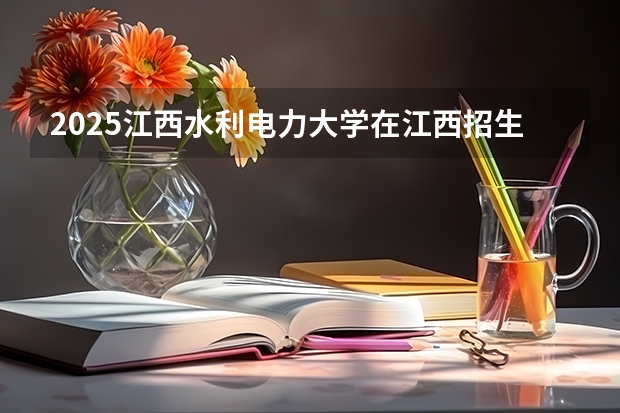 2025江西水利电力大学在江西招生计划人数汇总