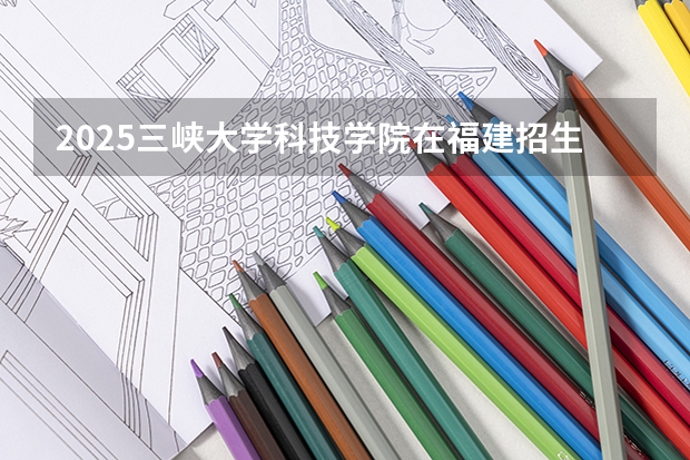 2025三峡大学科技学院在福建招生计划人数汇总