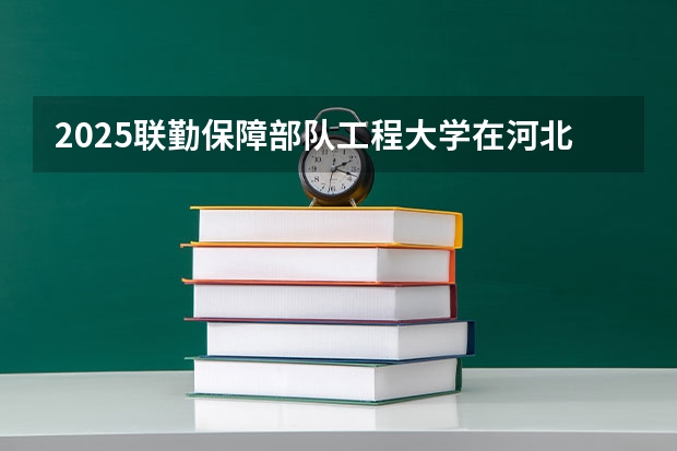 2025联勤保障部队工程大学在河北招生计划人数汇总