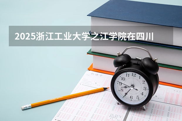 2025浙江工业大学之江学院在四川招生计划人数汇总