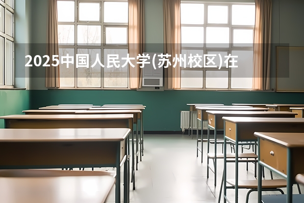 2025中国人民大学(苏州校区)在河北招生计划人数汇总