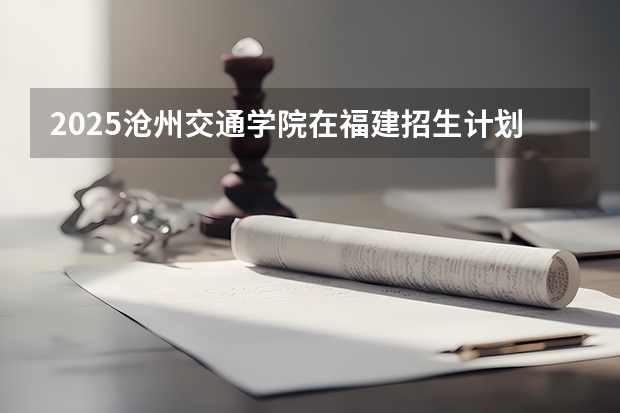 2025沧州交通学院在福建招生计划人数汇总