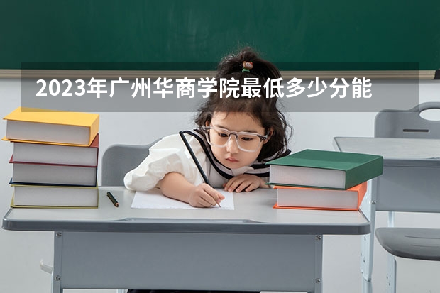 2023年广州华商学院最低多少分能录取 广东历年录取分数线