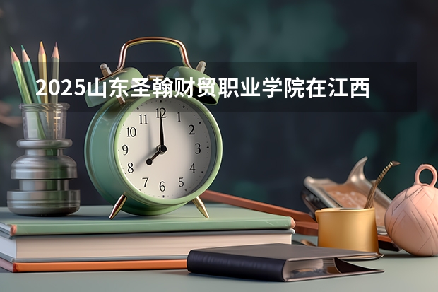 2025山东圣翰财贸职业学院在江西招生计划人数汇总