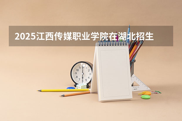 2025江西传媒职业学院在湖北招生计划人数汇总