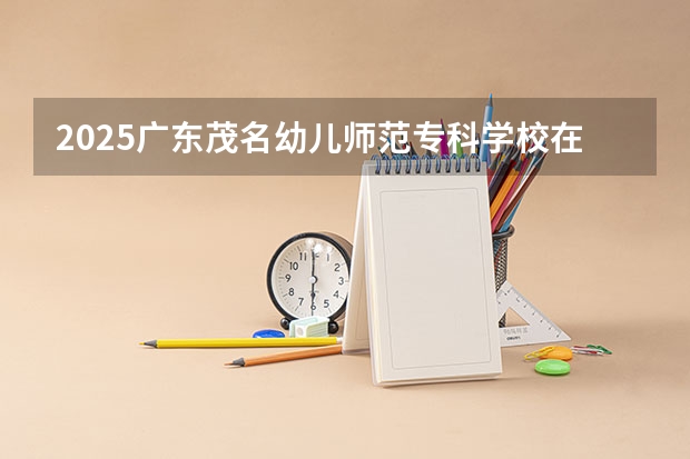 2025广东茂名幼儿师范专科学校在福建招生计划人数汇总