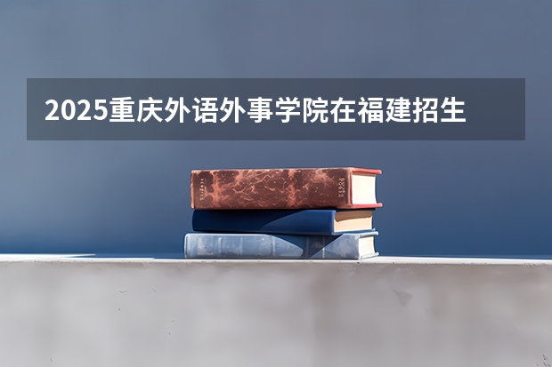 2025重庆外语外事学院在福建招生计划人数汇总