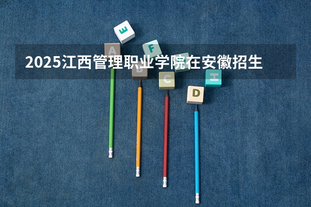 2025江西管理职业学院在安徽招生计划人数汇总