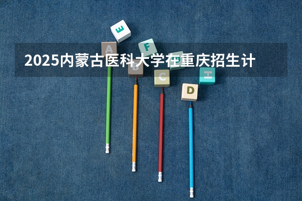 2025内蒙古医科大学在重庆招生计划人数汇总