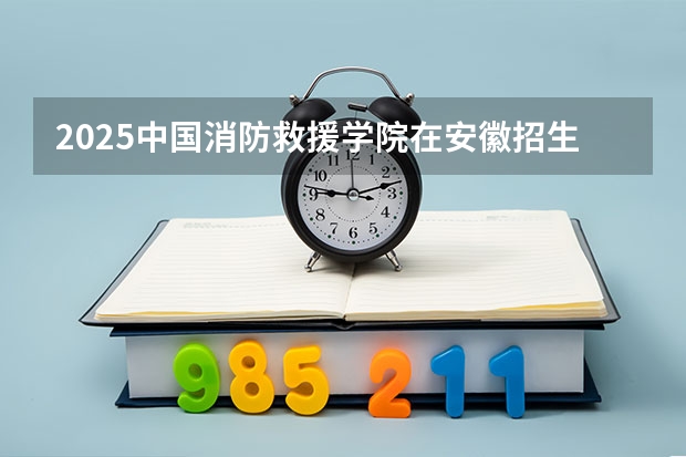 2025中国消防救援学院在安徽招生计划人数汇总