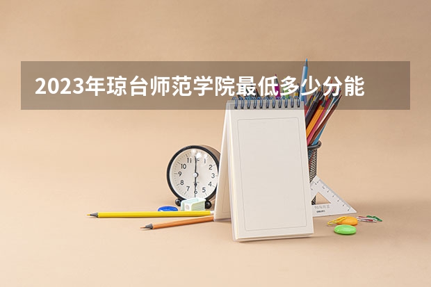 2023年琼台师范学院最低多少分能录取 海南历年录取分数线
