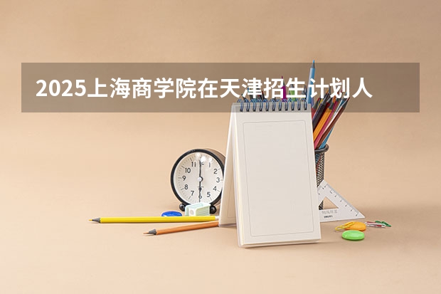 2025上海商学院在天津招生计划人数汇总