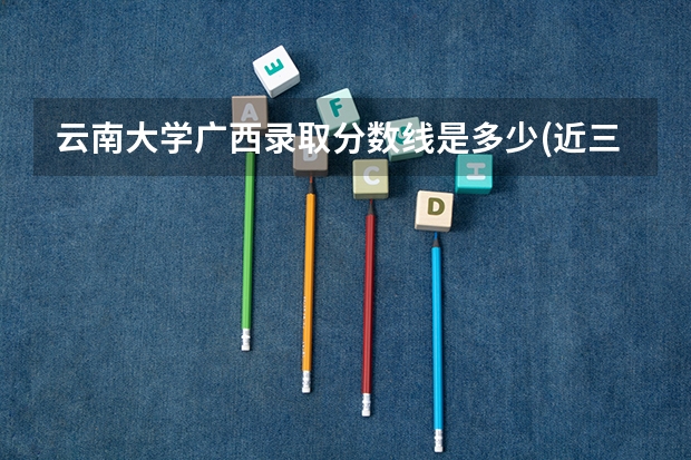 云南大学广西录取分数线是多少(近三年招生人数一览)