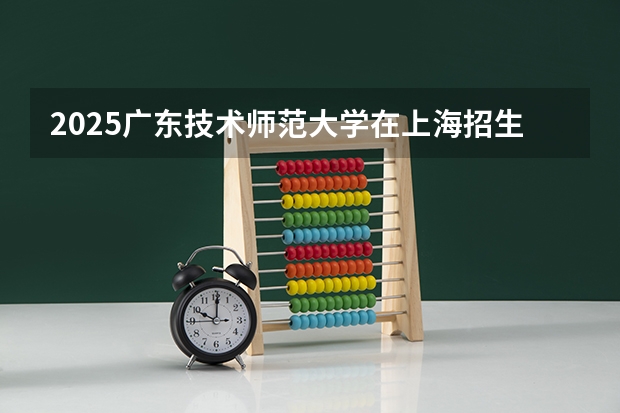 2025广东技术师范大学在上海招生计划人数汇总