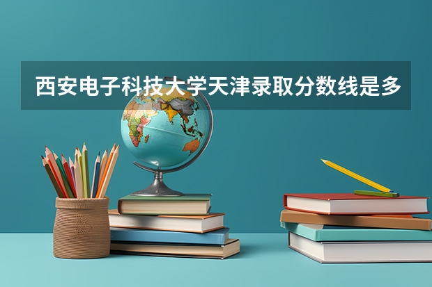 西安电子科技大学天津录取分数线是多少(近三年招生人数一览)