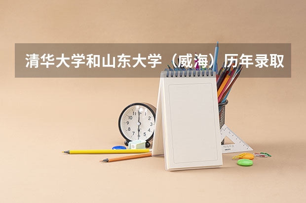 清华大学和山东大学（威海）历年录取分数线对比