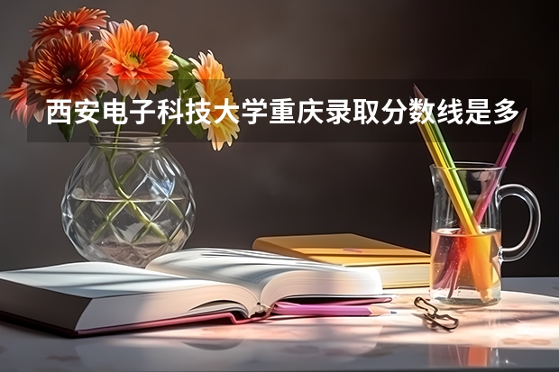 西安电子科技大学重庆录取分数线是多少(近三年招生人数一览)