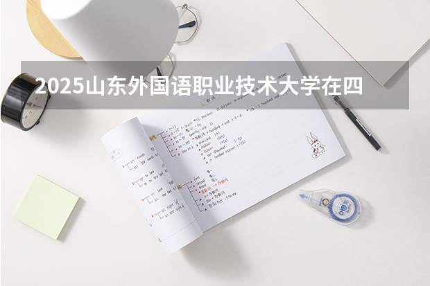 2025山东外国语职业技术大学在四川招生计划人数汇总