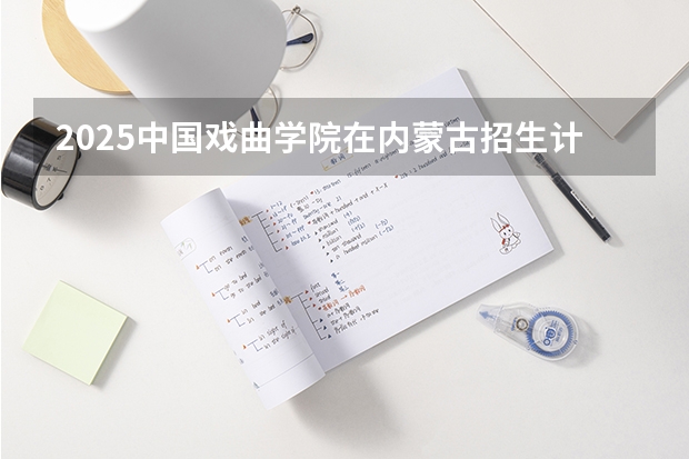 2025中国戏曲学院在内蒙古招生计划人数汇总
