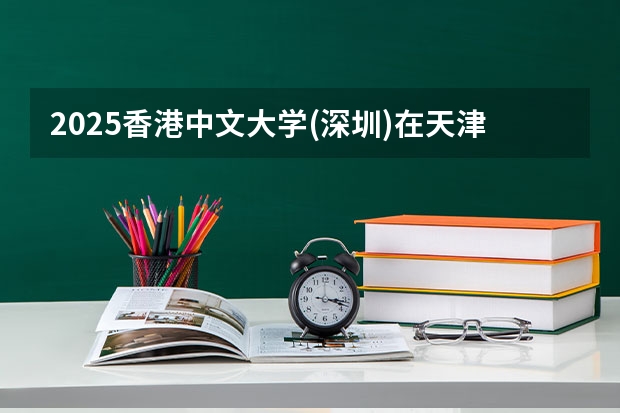 2025香港中文大学(深圳)在天津招生计划人数汇总