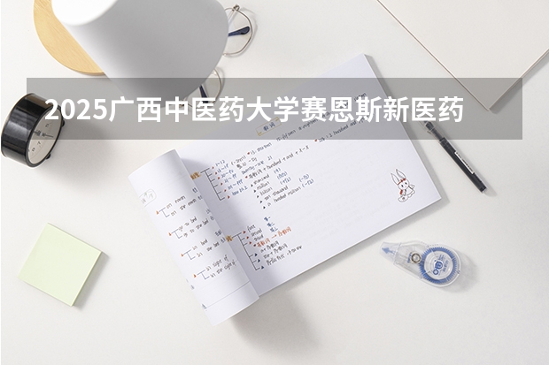 2025广西中医药大学赛恩斯新医药学院在四川招生计划人数汇总