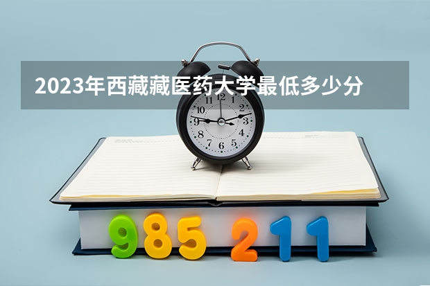 2023年西藏藏医药大学最低多少分能录取 西藏历年录取分数线