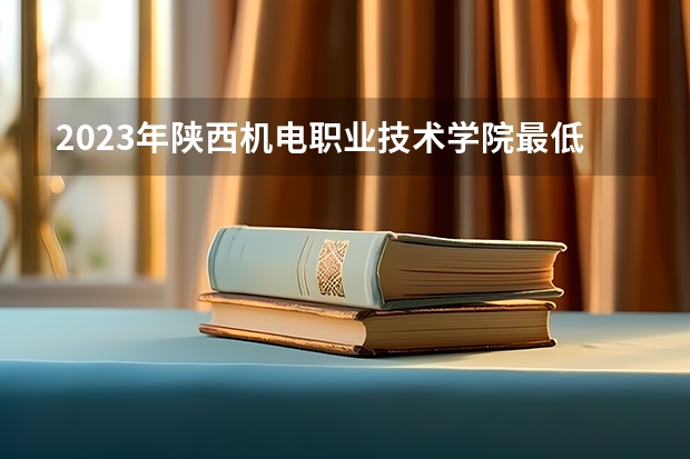 2023年陕西机电职业技术学院最低多少分能录取 陕西历年录取分数线