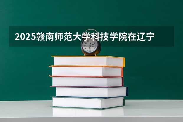 2025赣南师范大学科技学院在辽宁招生计划人数汇总