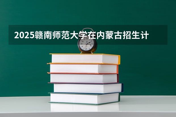 2025赣南师范大学在内蒙古招生计划人数汇总