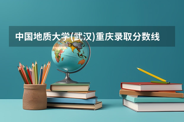 中国地质大学(武汉)重庆录取分数线是多少(近三年招生人数一览)