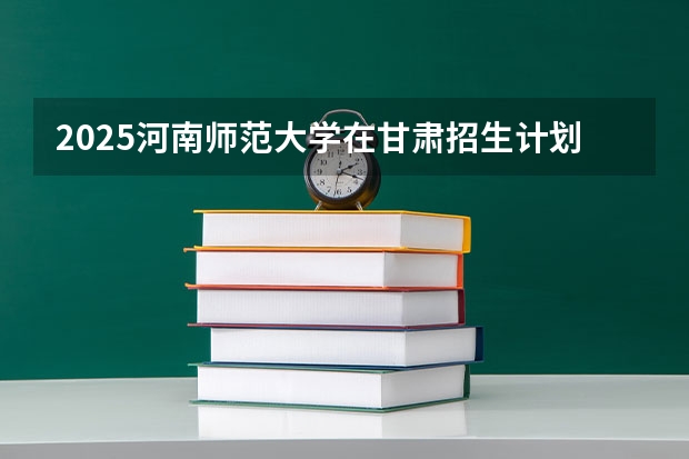 2025河南师范大学在甘肃招生计划人数汇总