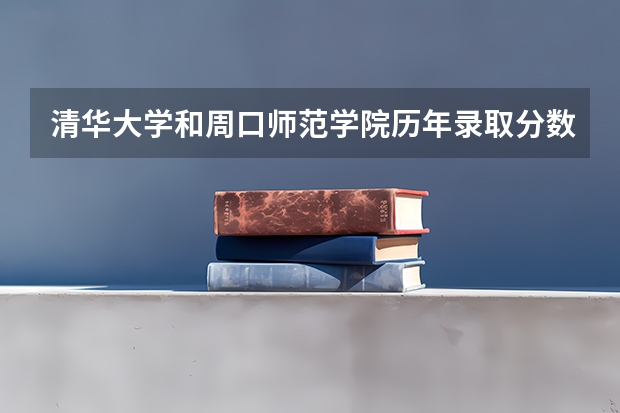 清华大学和周口师范学院历年录取分数线对比