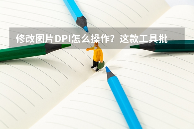 修改图片DPI怎么操作？这款工具批量搞定印刷需求
