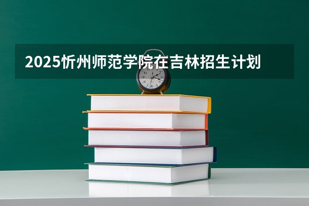 2025忻州师范学院在吉林招生计划人数汇总