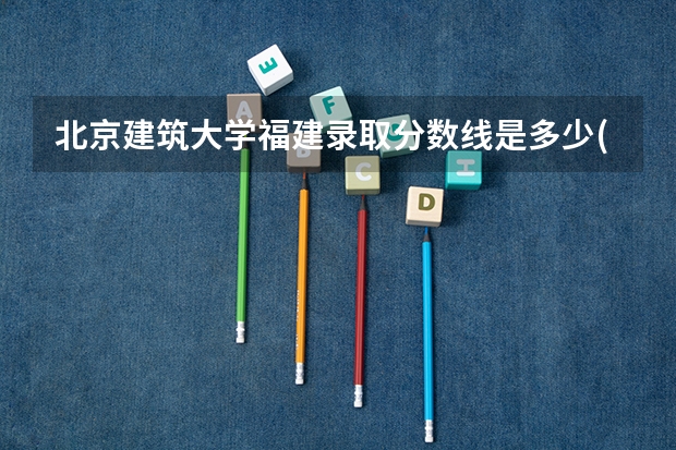 北京建筑大学福建录取分数线是多少(近三年招生人数一览)