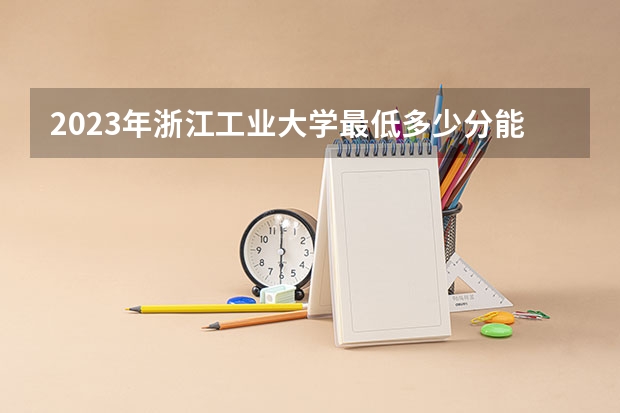 2023年浙江工业大学最低多少分能录取 浙江历年录取分数线