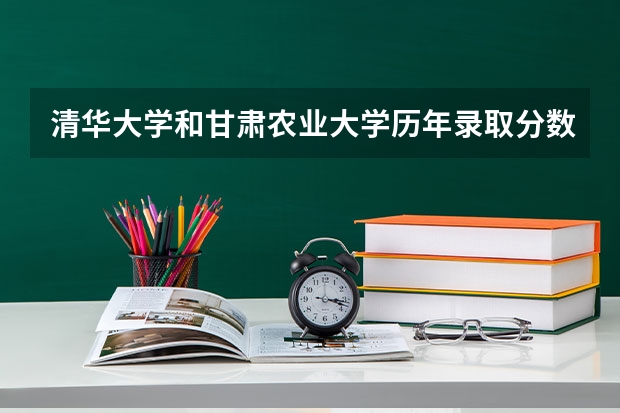 清华大学和甘肃农业大学历年录取分数线对比