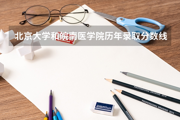 北京大学和皖南医学院历年录取分数线对比
