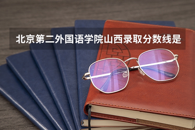 北京第二外国语学院山西录取分数线是多少(近三年招生人数一览)