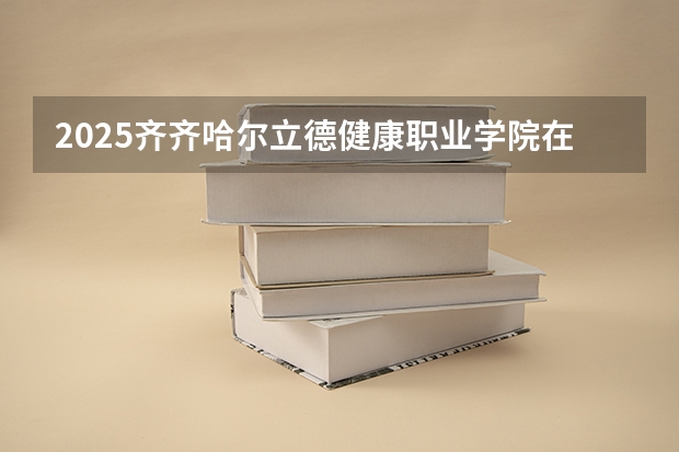 2025齐齐哈尔立德健康职业学院在甘肃招生计划人数汇总