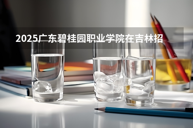 2025广东碧桂园职业学院在吉林招生计划人数汇总