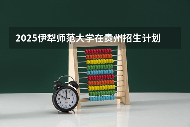 2025伊犁师范大学在贵州招生计划人数汇总