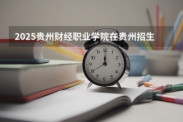 2025贵州财经职业学院在贵州招生计划人数汇总