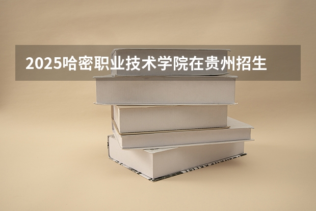 2025哈密职业技术学院在贵州招生计划人数汇总